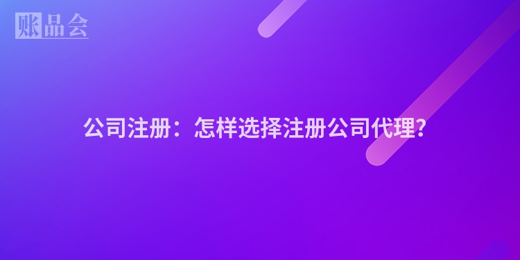 公司注册：怎样选择注册公司代理？