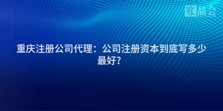 重庆注册公司代理：公司注册资本到底写多少最好？