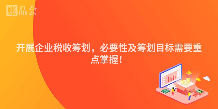 开展企业税收筹划，必要性及筹划目标需要重点掌握！