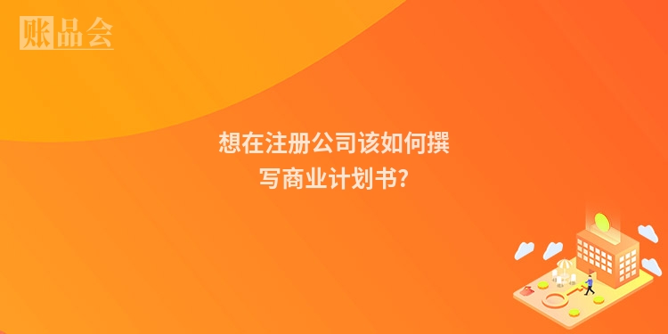 想在注册公司该如何撰写商业计划书?