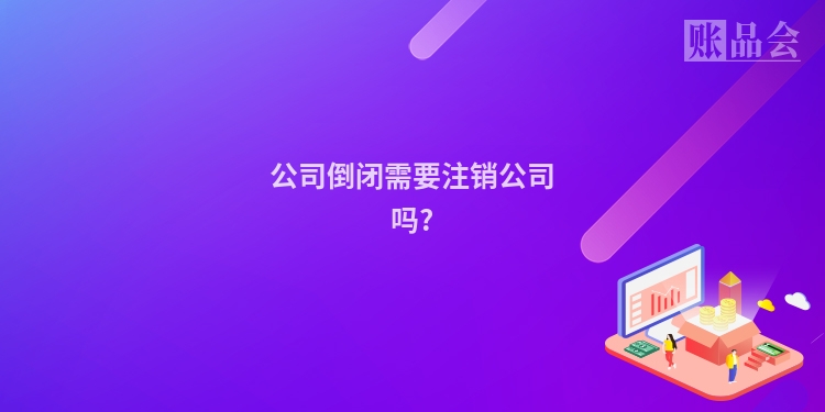 公司倒闭需要注销公司吗?