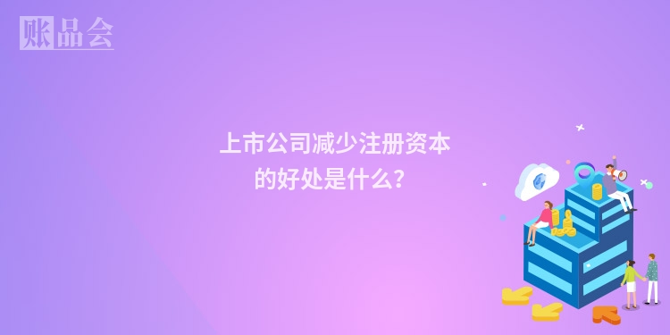 上市公司减少注册资本的好处是什么？