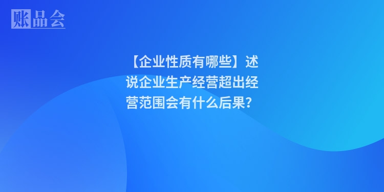 【企业性质有哪些】述说企业生产经营超出经营范围会有什么后果？