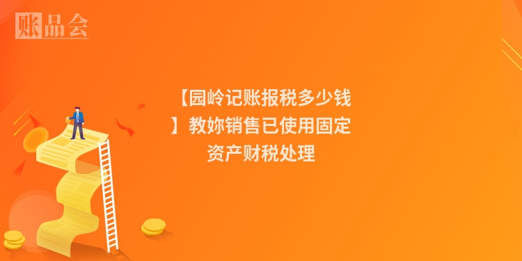 【园岭记账报税多少钱】教妳销售已使用固定资产财税处理