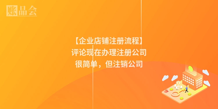 【企业店铺注册流程】评论现在办理注册公司很简单，但注销公司