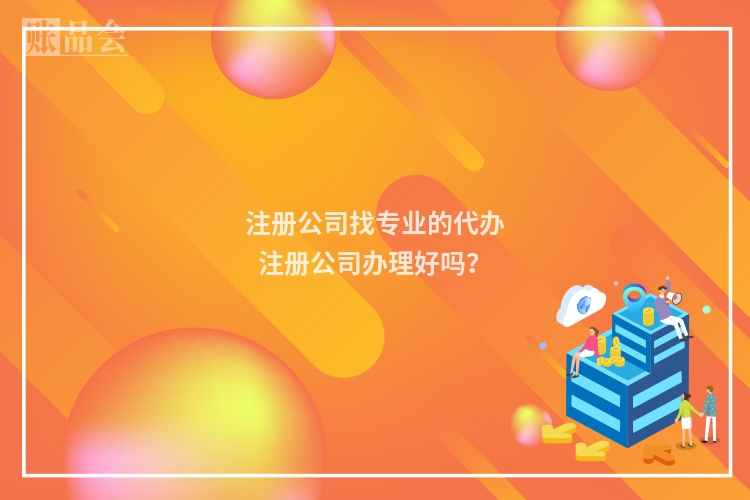 注册公司找专业的代办注册公司办理好吗？