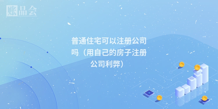 普通住宅可以注册公司吗（用自己的房子注册公司利弊）