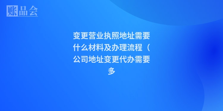 变更营业执照地址需要什么材料及办理流程（公司地址变更代办需要多