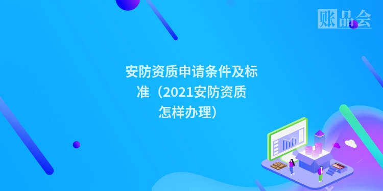 安防资质申请条件及标准（2021安防资质怎样办理）