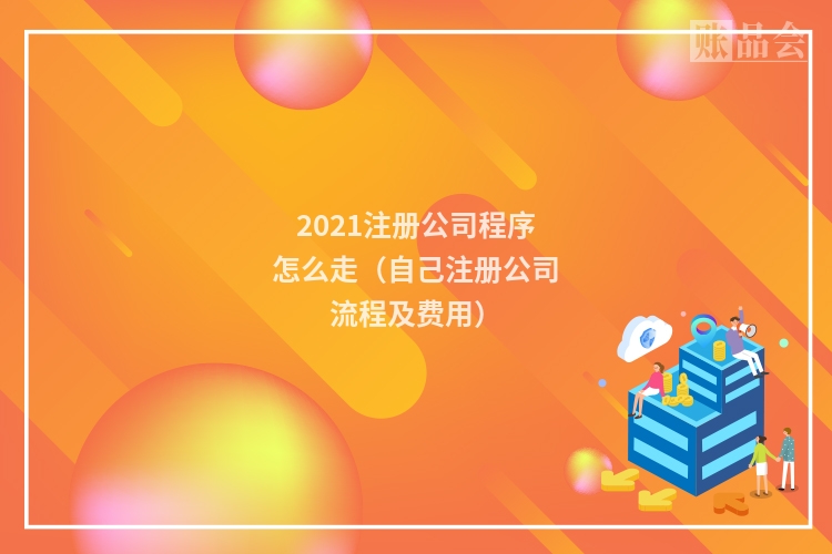 2021注册公司程序怎么走（自己注册公司流程及费用）