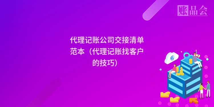 代理记账公司交接清单范本（代理记账找客户的技巧）