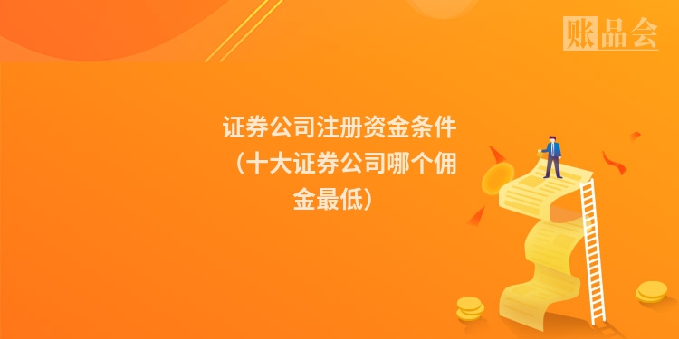证券公司注册资金条件（十大证券公司哪个佣金最低）