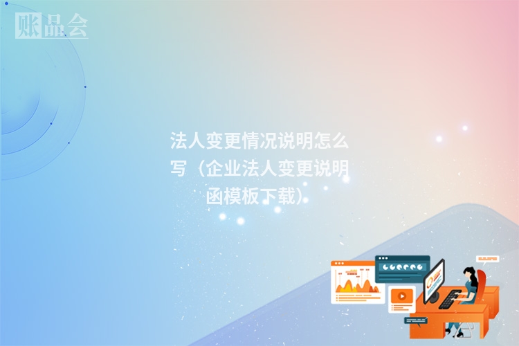 法人变更情况说明怎么写（企业法人变更说明函模板下载）