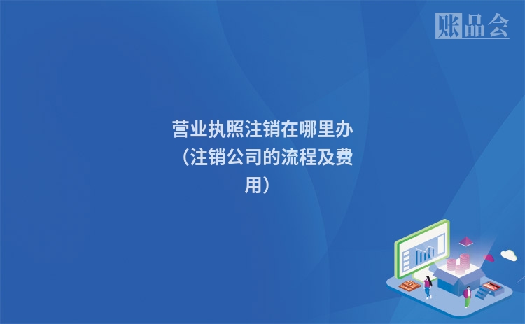 营业执照注销在哪里办（注销公司的流程及费用）