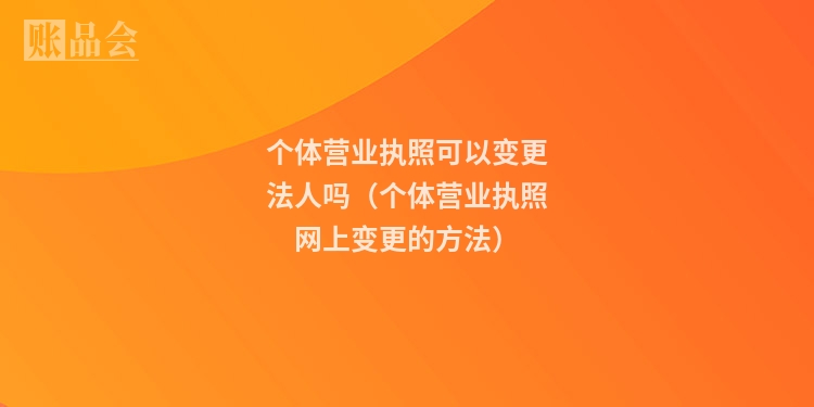 个体营业执照可以变更法人吗（个体营业执照网上变更的方法）