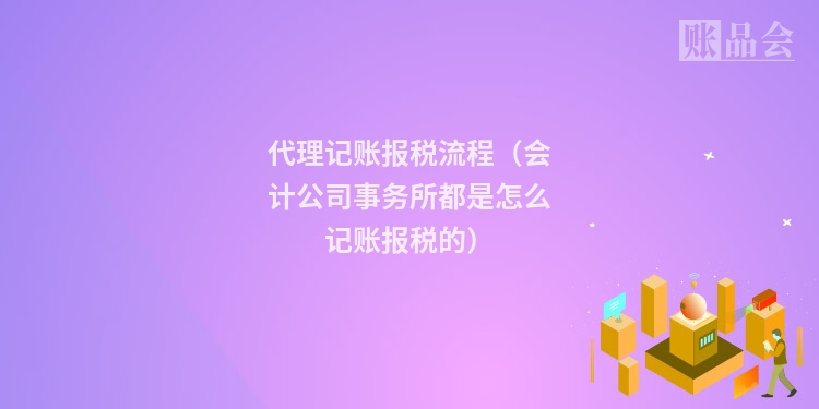代理记账报税流程（会计公司事务所都是怎么记账报税的）