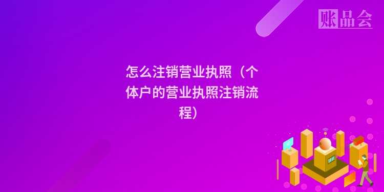 怎么注销营业执照（个体户的营业执照注销流程）