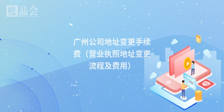 广州公司地址变更手续费(营业执照地址变更流程及费用)