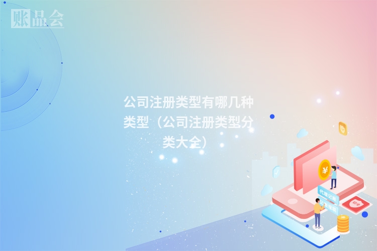 公司注册类型有哪几种类型(公司注册类型分类大全)