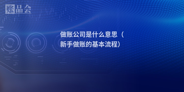 做账公司是什么意思（新手做账的基本流程）