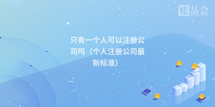 只有一个人可以注册公司吗（个人注册公司最新标准）
