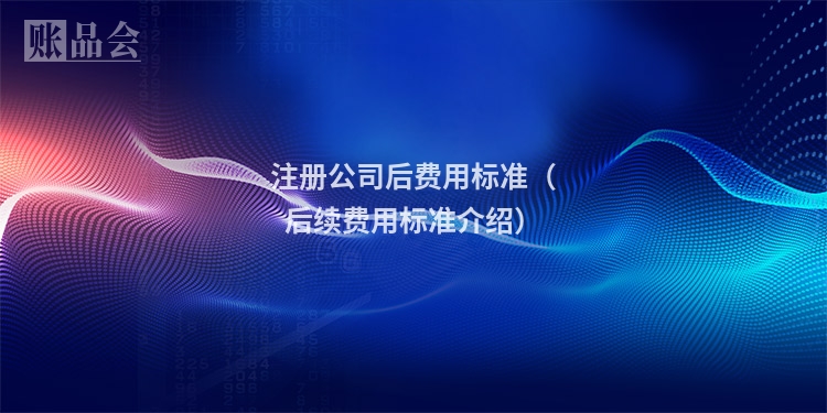 注册公司后费用标准（后续费用标准介绍）