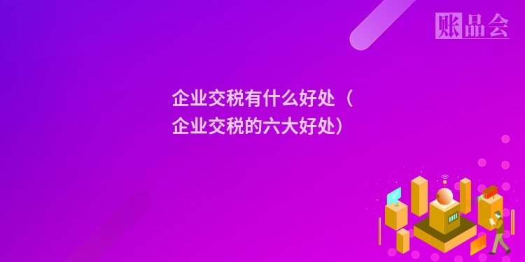 企业交税有什么好处（企业交税的六大好处）