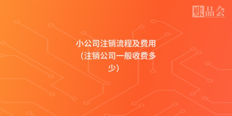 小公司注销流程及费用（注销公司一般收费多少）