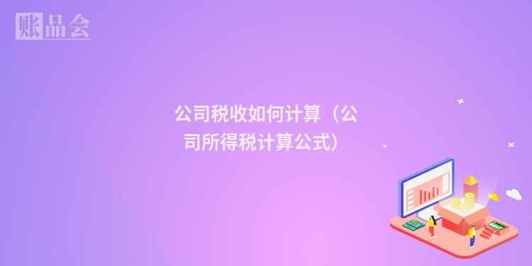 公司税收如何计算（公司所得税计算公式）