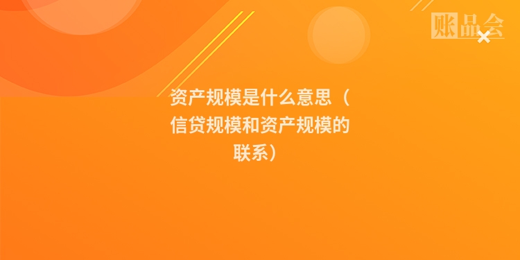 资产规模是什么意思（信贷规模和资产规模的联系）