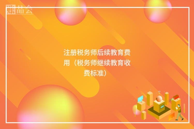 注册税务师后续教育费用（税务师继续教育收费标准）