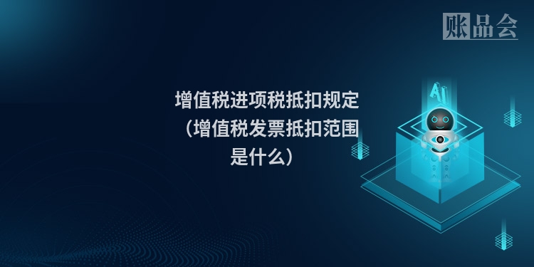 增值税进项税抵扣规定(增值税发票抵扣范围是什么)