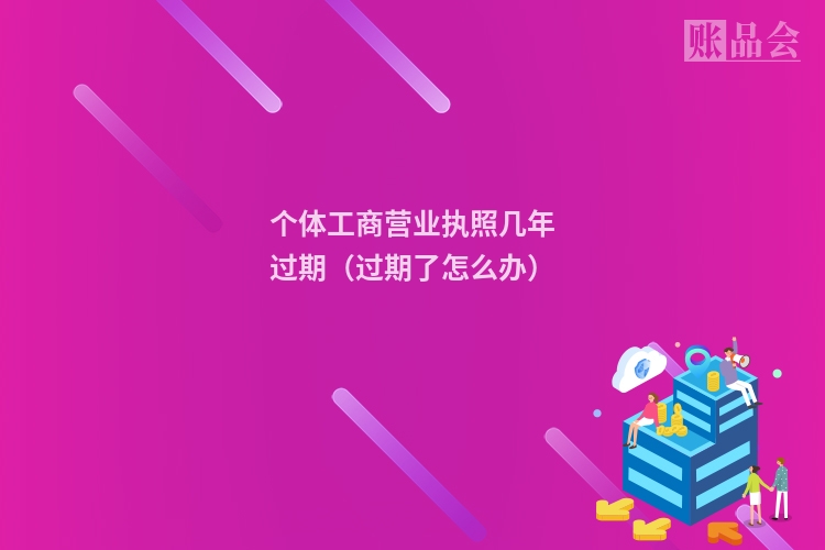 个体工商营业执照几年过期(过期了怎么办)