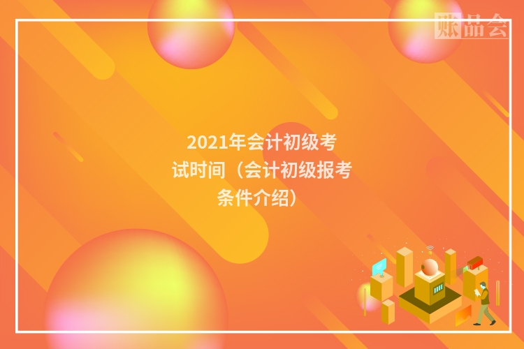 2021年会计初级考试时间(会计初级报考条件介绍)