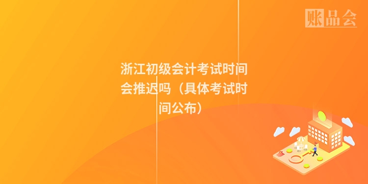 浙江初级会计考试时间会推迟吗(具体考试时间公布)