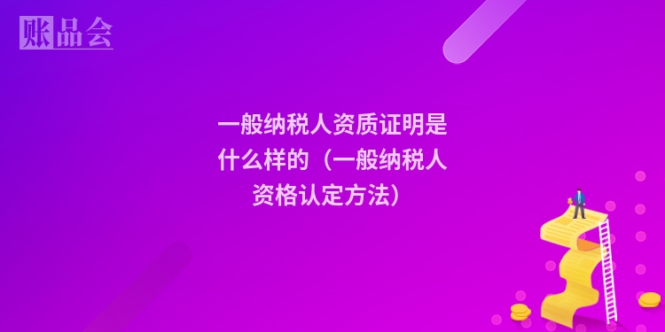 一般纳税人资质证明是什么样的（一般纳税人资格认定方法）