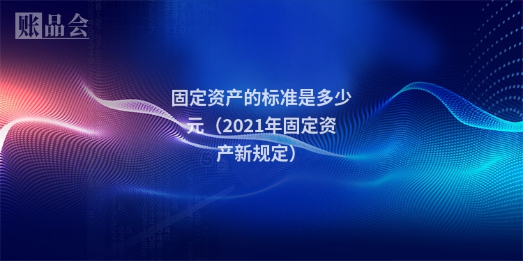固定资产的标准是多少元（2021年固定资产新规定）