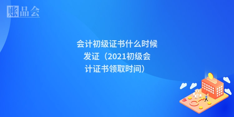 会计初级证书什么时候发证(2021初级会计证书领取时间)