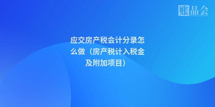 应交房产税会计分录怎么做(房产税计入税金及附加项目)