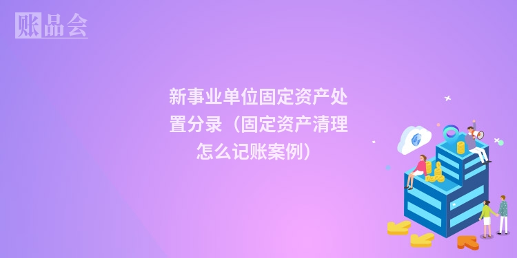 新事业单位固定资产处置分录（固定资产清理怎么记账案例）