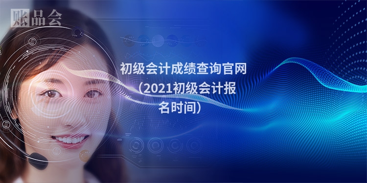初级会计成绩查询官网(2021初级会计报名时间)