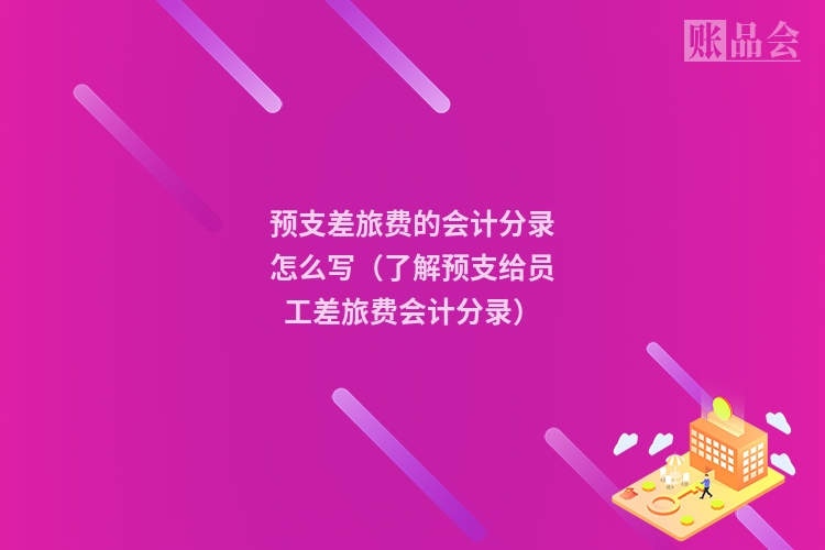 预支差旅费的会计分录怎么写（了解预支给员工差旅费会计分录）