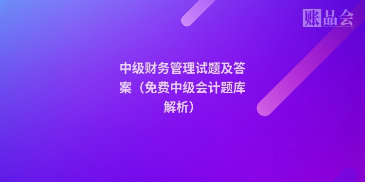 中级财务管理试题及答案(免费中级会计题库解析)