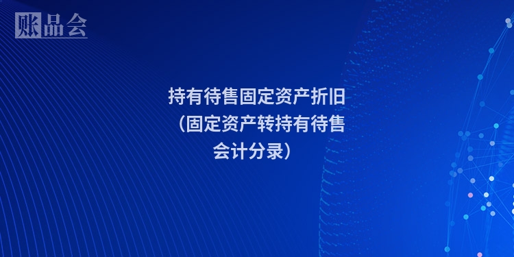 持有待售固定资产折旧(固定资产转持有待售会计分录)