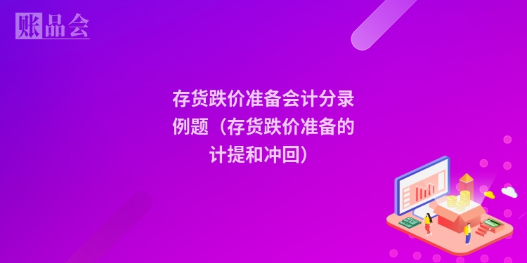 存货跌价准备会计分录例题(存货跌价准备的计提和冲回)