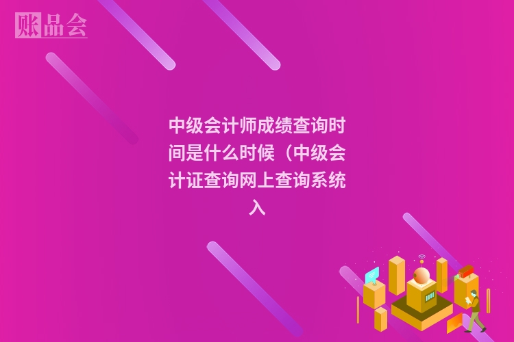 中级会计师成绩查询时间是什么时候（中级会计证查询网上查询系统入