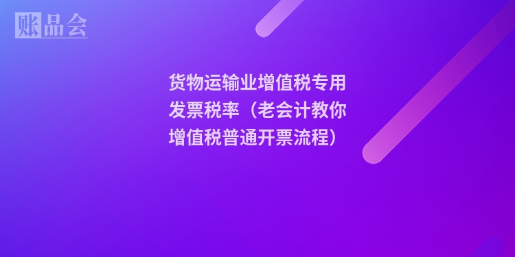 货物运输业增值税专用发票税率（老会计教你增值税普通开票流程）