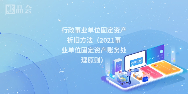 行政事业单位固定资产折旧方法(2021事业单位固定资产账务处理原则)