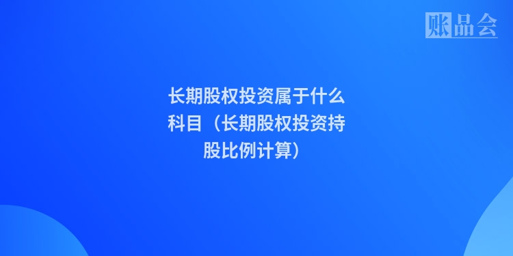 长期股权投资属于什么科目(长期股权投资持股比例计算)