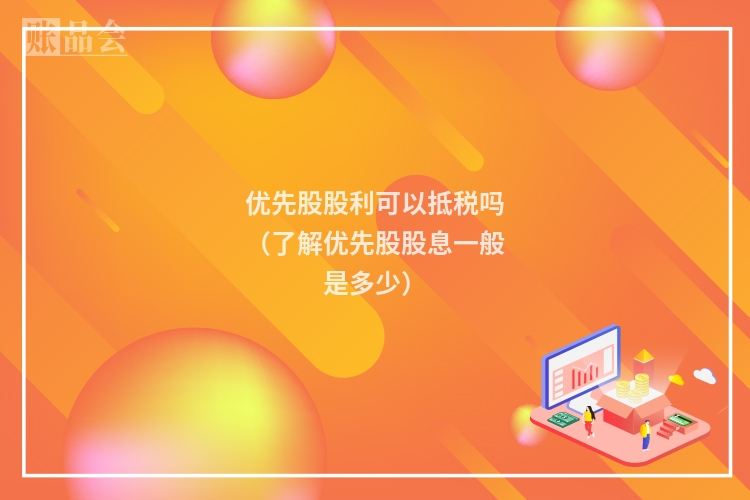 优先股股利可以抵税吗（了解优先股股息一般是多少）